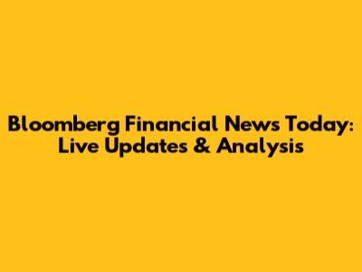 Bloomberg Financial News Today: Live Updates & Analysis