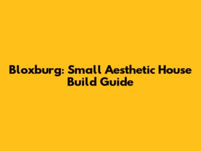 Bloxburg: Small Aesthetic House Build Guide