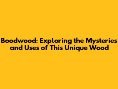Boodwood: Exploring the Mysteries and Uses of This Unique Wood