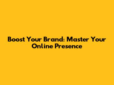 Boost Your Brand: Master Your Online Presence