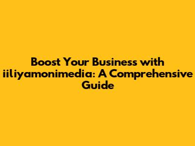 Boost Your Business with iiliyamonimedia: A Comprehensive Guide
