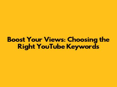 Boost Your Views: Choosing the Right YouTube Keywords