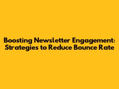 Boosting Newsletter Engagement: Strategies to Reduce Bounce Rate