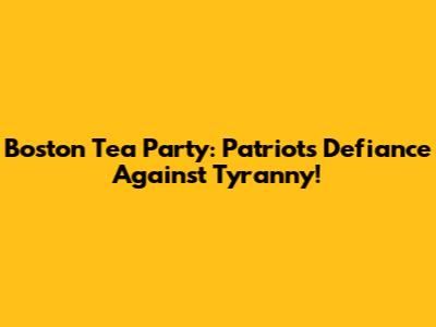 Boston Tea Party: Patriots' Defiance Against Tyranny!