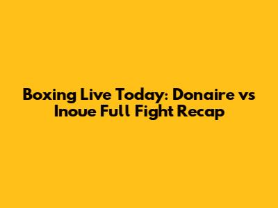 Boxing Live Today: Donaire vs Inoue Full Fight Recap