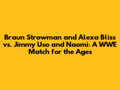Braun Strowman and Alexa Bliss vs. Jimmy Uso and Naomi: A WWE Match for the Ages