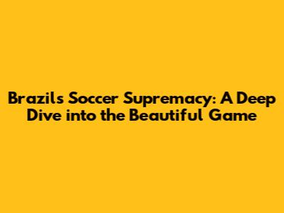 Brazil's Soccer Supremacy: A Deep Dive into the Beautiful Game
