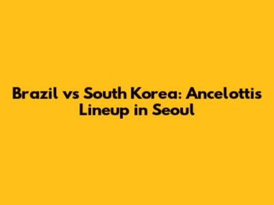 Brazil vs South Korea: Ancelotti's Lineup in Seoul