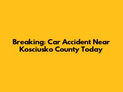 Breaking: Car Accident Near Kosciusko County Today
