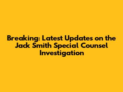 Breaking: Latest Updates on the Jack Smith Special Counsel Investigation