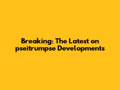 Breaking: The Latest on pseitrumpse Developments