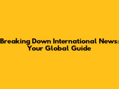 Breaking Down International News: Your Global Guide