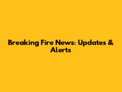 Breaking Fire News: Updates & Alerts