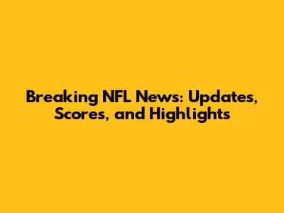 Breaking NFL News: Updates, Scores, and Highlights