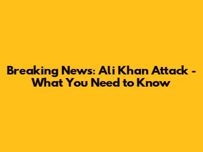 Breaking News: Ali Khan Attack - What You Need to Know