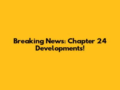 Breaking News: Chapter 24 Developments!