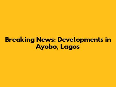 Breaking News: Developments in Ayobo, Lagos