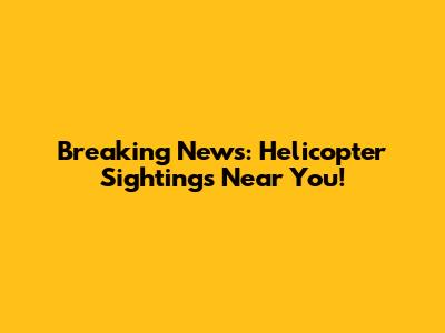 Breaking News: Helicopter Sightings Near You!