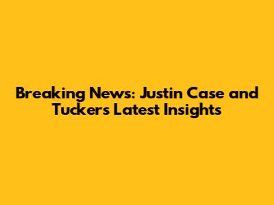 Breaking News: Justin Case and Tucker's Latest Insights