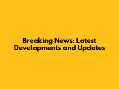 Breaking News: Latest Developments and Updates
