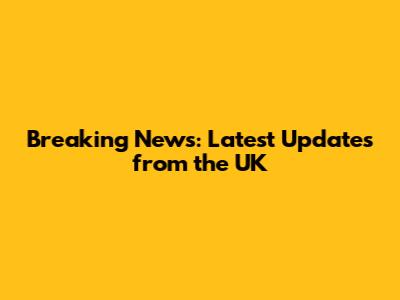 Breaking News: Latest Updates from the UK