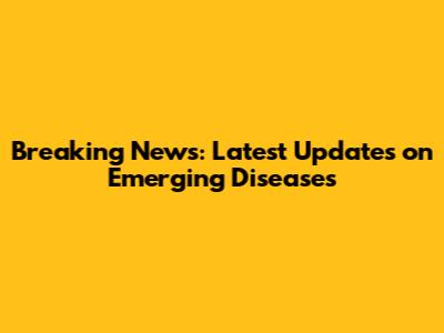 Breaking News: Latest Updates on Emerging Diseases