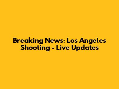 Breaking News: Los Angeles Shooting - Live Updates