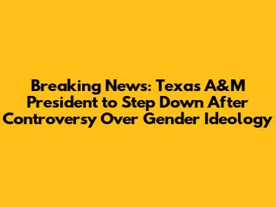 Breaking News: Texas A&M President to Step Down After Controversy Over Gender Ideology