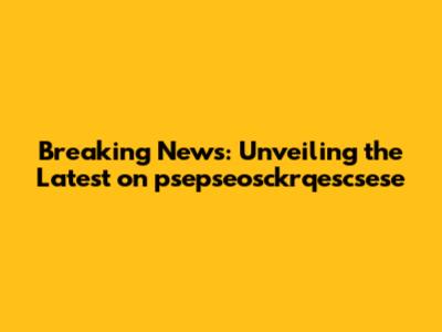 Breaking News: Unveiling the Latest on psepseosckrqescsese