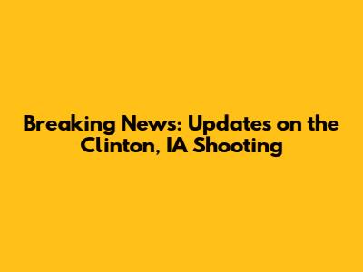 Breaking News: Updates on the Clinton, IA Shooting