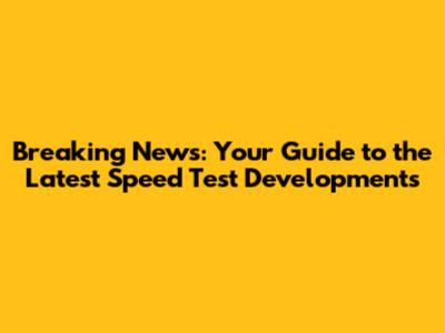 Breaking News: Your Guide to the Latest Speed Test Developments