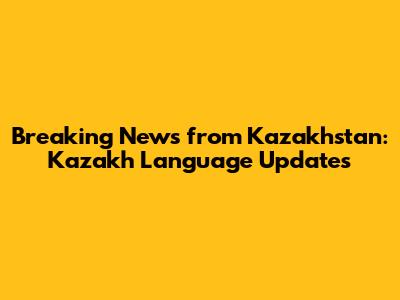 Breaking News from Kazakhstan: Kazakh Language Updates