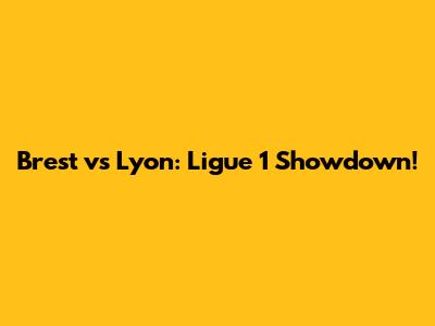 Brest vs Lyon: Ligue 1 Showdown!