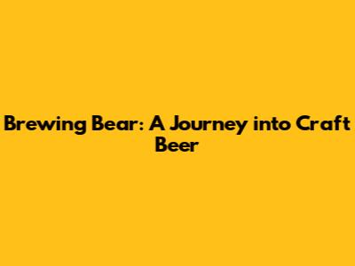 Brewing Bear: A Journey into Craft Beer