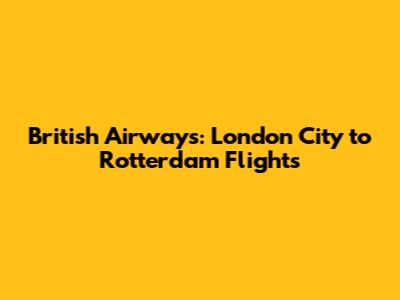 British Airways: London City to Rotterdam Flights