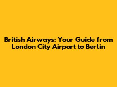 British Airways: Your Guide from London City Airport to Berlin
