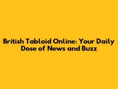 British Tabloid Online: Your Daily Dose of News and Buzz
