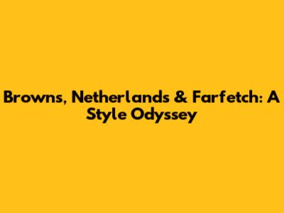 Browns, Netherlands & Farfetch: A Style Odyssey