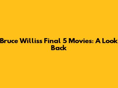 Bruce Willis's Final 5 Movies: A Look Back
