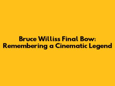 Bruce Willis's Final Bow: Remembering a Cinematic Legend