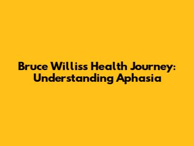 Bruce Willis's Health Journey: Understanding Aphasia