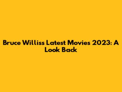 Bruce Willis's Latest Movies 2023: A Look Back