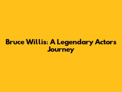 Bruce Willis: A Legendary Actor's Journey