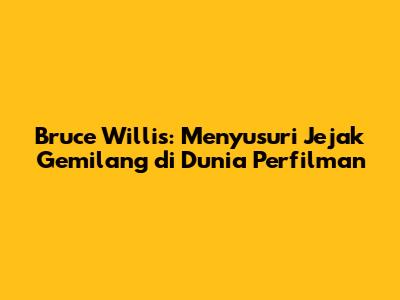 Bruce Willis: Menyusuri Jejak Gemilang di Dunia Perfilman