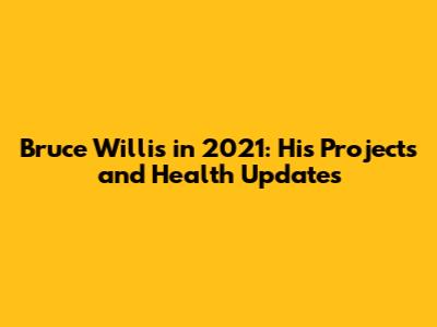 Bruce Willis in 2021: His Projects and Health Updates
