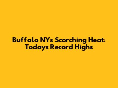 Buffalo NY's Scorching Heat: Today's Record Highs