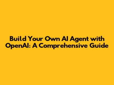 Build Your Own AI Agent with OpenAI: A Comprehensive Guide