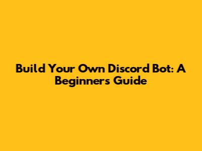Build Your Own Discord Bot: A Beginner's Guide