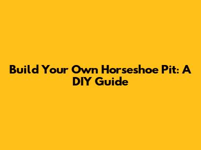 Build Your Own Horseshoe Pit: A DIY Guide