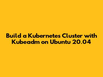 Build a Kubernetes Cluster with Kubeadm on Ubuntu 20.04